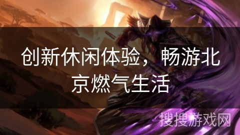 创新休闲体验，畅游北京燃气生活