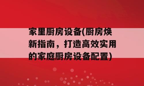 家里厨房设备(厨房焕新指南，打造高效实用的家庭厨房设备配置)