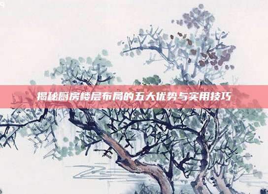 揭秘厨房楼层布局的五大优势与实用技巧