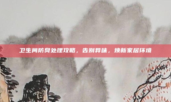 卫生间防臭处理攻略,告别异味,焕新家居环境