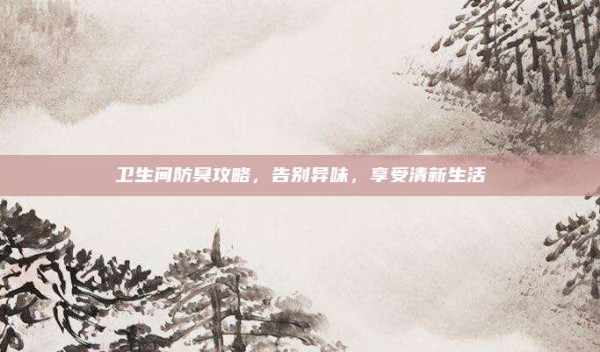 卫生间防臭攻略,告别异味,享受清新生活