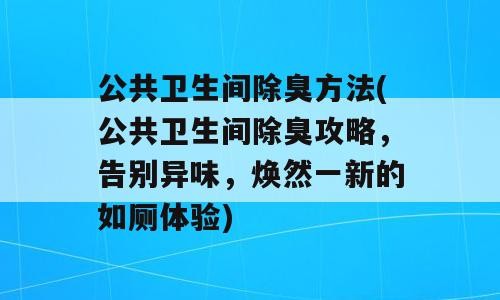 公共卫生间除臭方法(公共卫生间除臭攻略，告别异味，焕然一新的如厕体验)