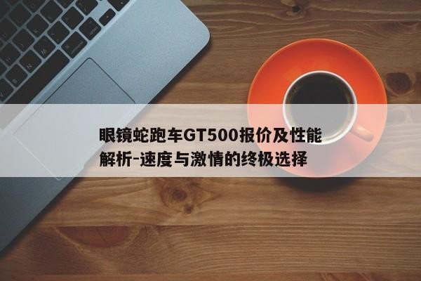 眼镜蛇跑车GT500报价及性能解析-速度与激情的终极选择