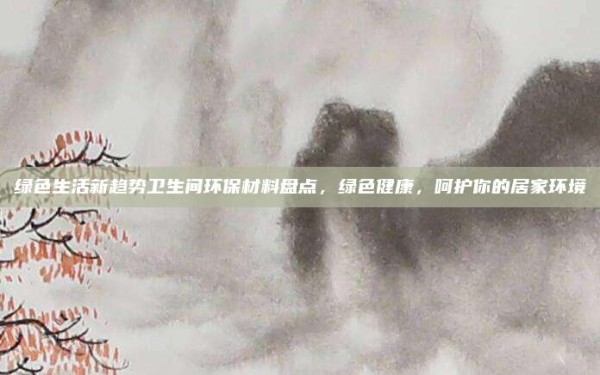 绿色生活新趋势卫生间环保材料盘点,绿色健康,呵护你的居家环境
