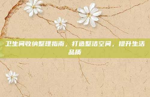卫生间收纳整理指南,打造整洁空间,提升生活品质