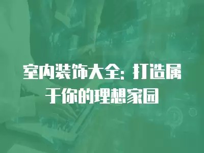 室内装饰大全: 打造属于你的理想家园