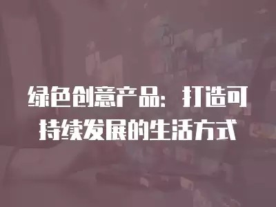 绿色创意产品：打造可持续发展的生活方式