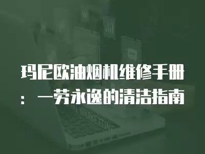 玛尼欧油烟机维修手册：一劳永逸的清洁指南