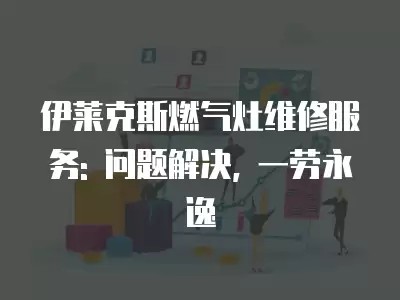 伊莱克斯燃气灶维修服务: 问题解决, 一劳永逸