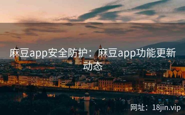 麻豆app安全防护：麻豆app功能更新动态