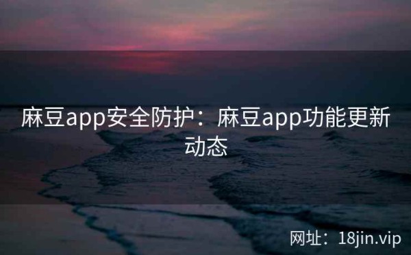 麻豆app安全防护：麻豆app功能更新动态