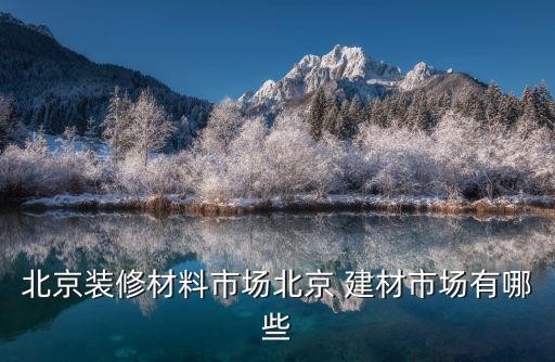 北京装修材料市场北京 建材市场有哪些