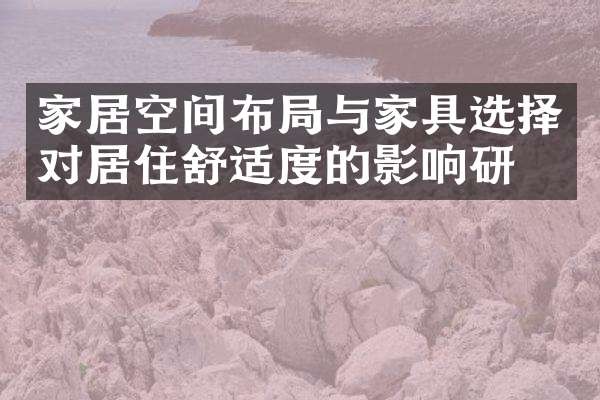 家居空间布局与家具选择对居住舒适度的影响研究