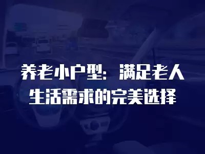 养老小户型：满足老人生活需求的完美选择