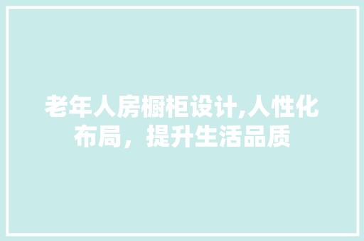 老年人房橱柜设计,人性化布局，提升生活品质