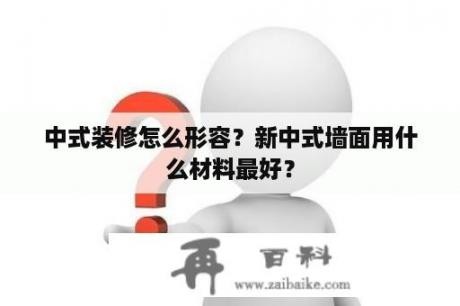 中式装修怎么形容？新中式墙面用什么材料最好？