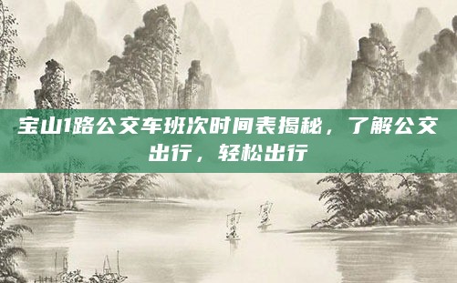 宝山1路公交车班次时间表揭秘，了解公交出行，轻松出行