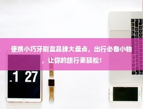 便携小巧牙刷盒品牌大盘点，出行必备小物，让你的旅行更轻松！