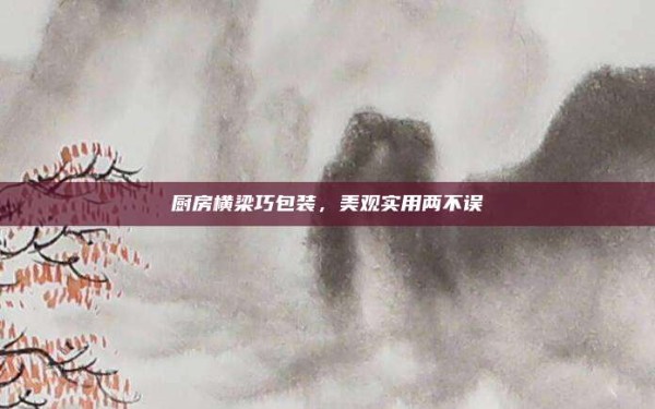 厨房横梁巧包装,美观实用两不误