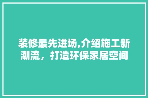 装修最先进场,介绍施工新潮流，打造环保家居空间 装饰资讯