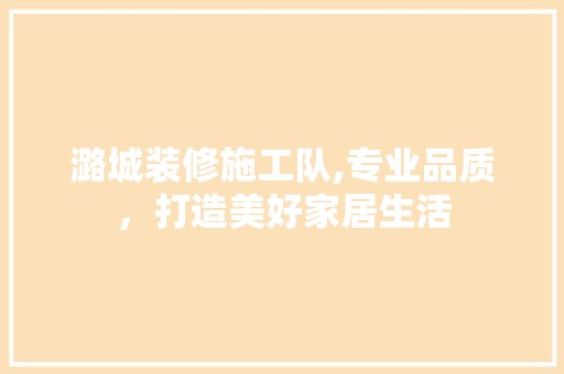 潞城装修施工队,专业品质，打造美好家居生活 室内设计