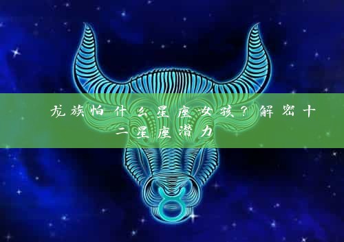  龙族怕什么星座女孩？解密十二星座潜力 