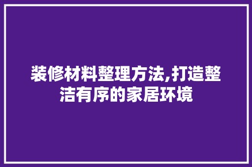 装修材料整理方法,打造整洁有序的家居环境 奢华