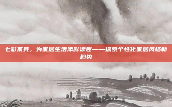 七彩家具,为家居生活添彩添趣——探索个性化家居风格新趋势