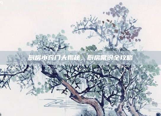 厨房小窍门大揭秘,厨房常识全攻略