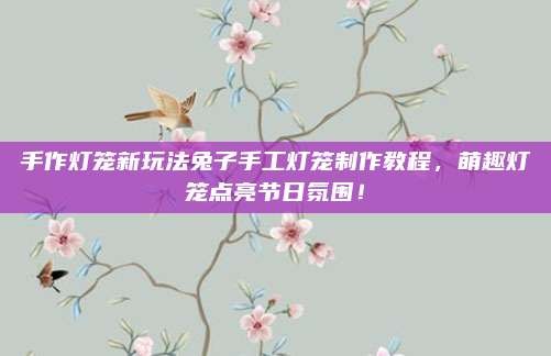 手作灯笼新玩法兔子手工灯笼制作教程，萌趣灯笼点亮节日氛围！