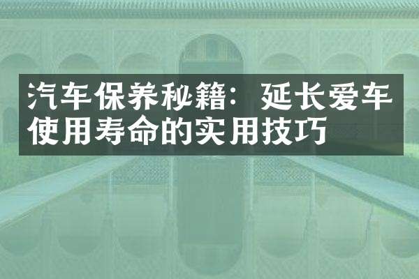汽车保养秘籍：延长爱车使用寿命的实用技巧