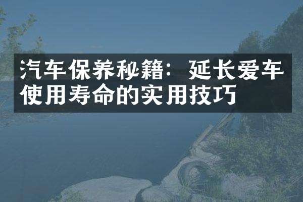 汽车保养秘籍：延长爱车使用寿命的实用技巧