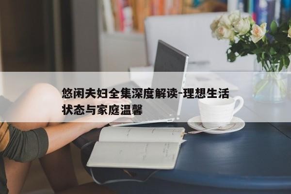 悠闲夫妇全集深度解读-理想生活状态与家庭温馨