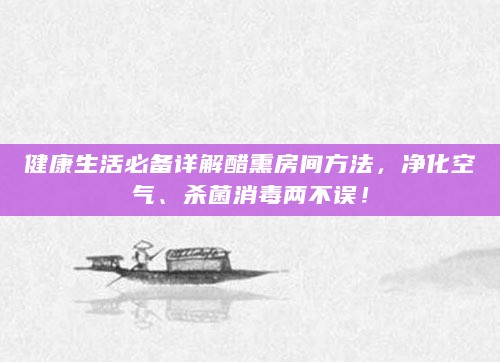 健康生活必备详解醋熏房间方法，净化空气、杀菌消毒两不误！