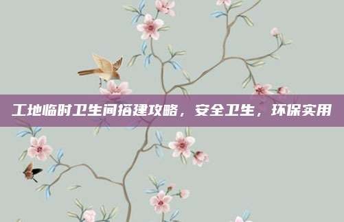 工地临时卫生间搭建攻略，安全卫生，环保实用