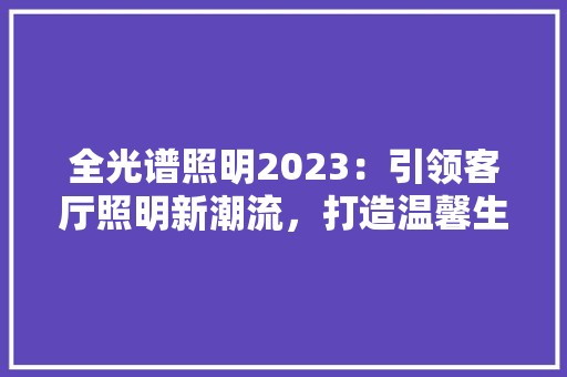 全光谱照明2023：引领客厅照明新潮流，打造温馨生活空间 地板材料