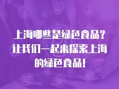 上海哪些是绿色食品?让我们一起来探索上海的绿色食品!