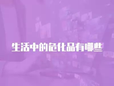 生活中的危化品有哪些