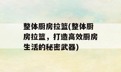 整体厨房拉篮(整体厨房拉篮，打造高效厨房生活的秘密武器)