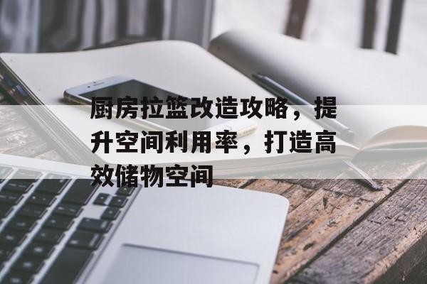 厨房拉篮改造攻略，提升空间利用率，打造高效储物空间
