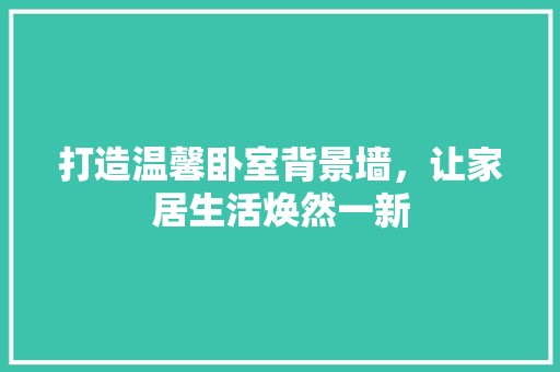 打造温馨卧室背景墙，让家居生活焕然一新 中式