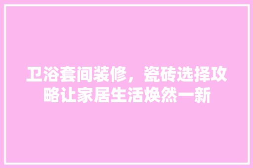 卫浴套间装修，瓷砖选择攻略让家居生活焕然一新 软装设计