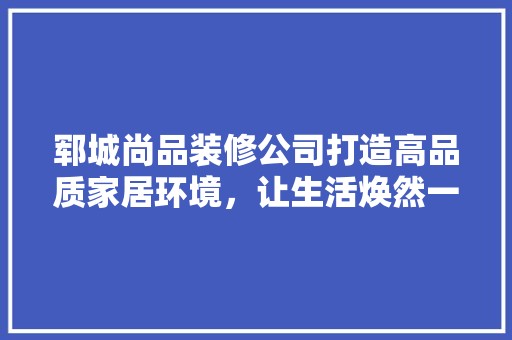 郓城尚品装修公司打造高品质家居环境，让生活焕然一新 装饰设计