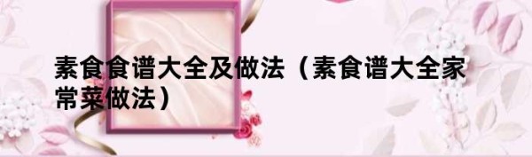 素食食谱大全及做法（素食谱大全家常菜做法）