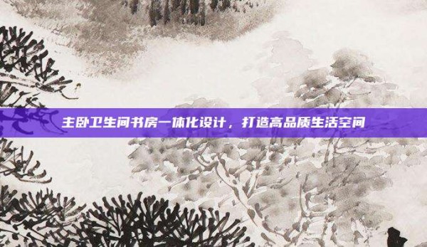 主卧卫生间书房一体化设计,打造高品质生活空间