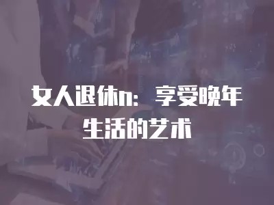 女人退休n：享受晚年生活的艺术