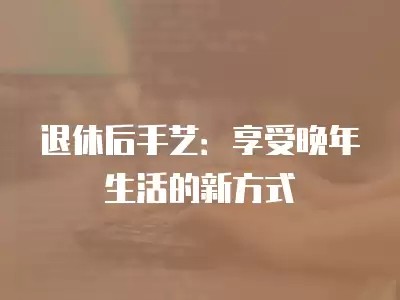 退休后手艺：享受晚年生活的新方式