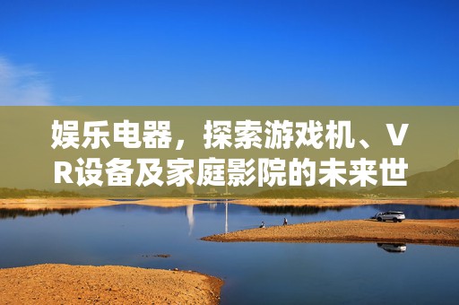 娱乐电器，探索游戏机、VR设备及家庭影院的未来世界