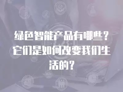 绿色智能产品有哪些？它们是如何改变我们生活的？