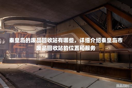 秦皇岛的废品回收站有哪些，详细介绍秦皇岛市废品回收站的位置和服务